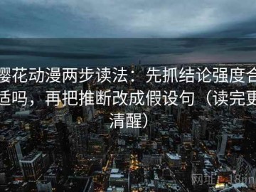 樱花动漫两步读法：先抓结论强度合适吗，再把推断改成假设句（读完更清醒）