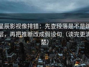 星辰影视像排错：先查段落是不是跳层，再把推断改成假设句（读完更清楚）