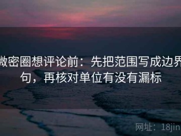 微密圈想评论前：先把范围写成边界句，再核对单位有没有漏标