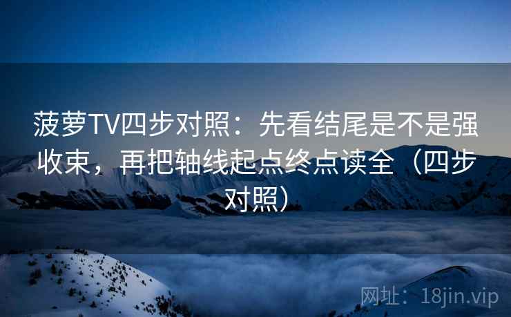 菠萝TV四步对照：先看结尾是不是强收束，再把轴线起点终点读全（四步对照）
