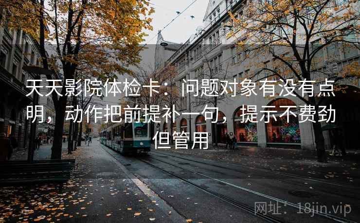 天天影院体检卡：问题对象有没有点明，动作把前提补一句，提示不费劲但管用