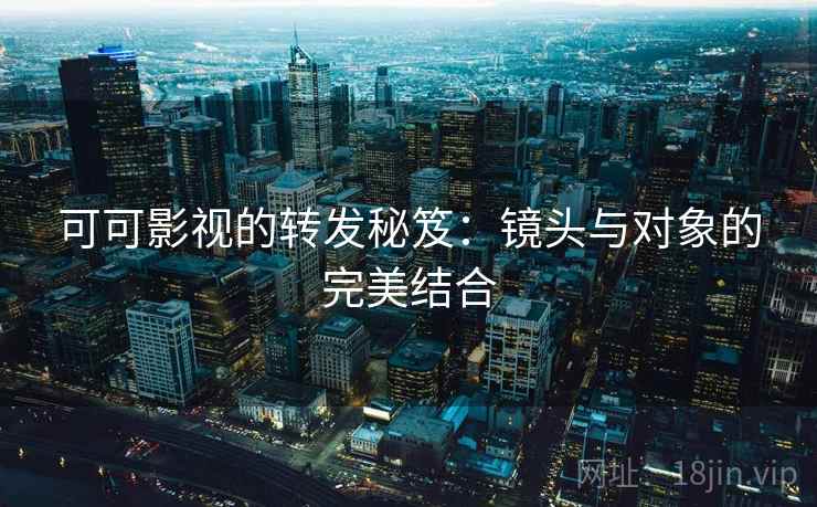 可可影视的转发秘笈：镜头与对象的完美结合