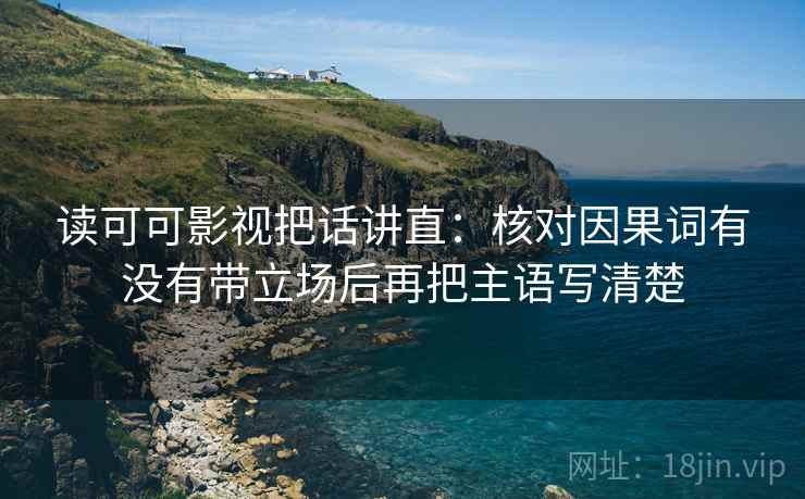 读可可影视把话讲直：核对因果词有没有带立场后再把主语写清楚