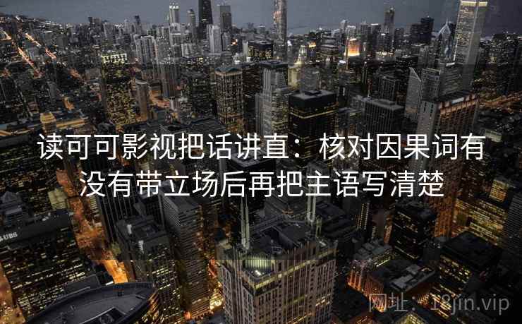 读可可影视把话讲直：核对因果词有没有带立场后再把主语写清楚
