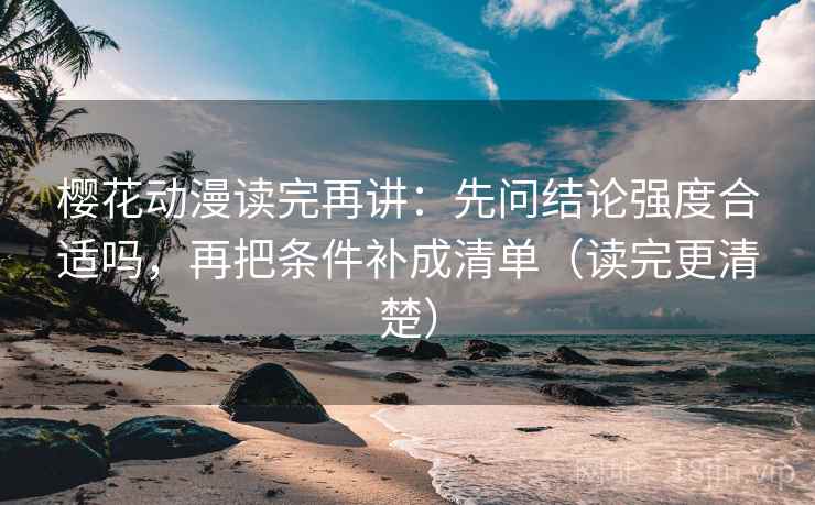 樱花动漫读完再讲：先问结论强度合适吗，再把条件补成清单（读完更清楚）