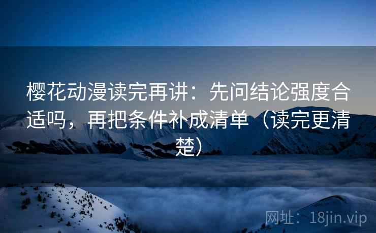 樱花动漫读完再讲：先问结论强度合适吗，再把条件补成清单（读完更清楚）