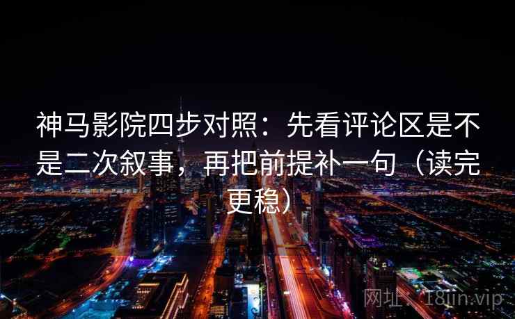 神马影院四步对照:先看评论区是不是二次叙事,再把前提补一句(读完更稳) 神马影院四步对照:先看评论区是不是二次叙事,再把前提补一句(读完更稳)
