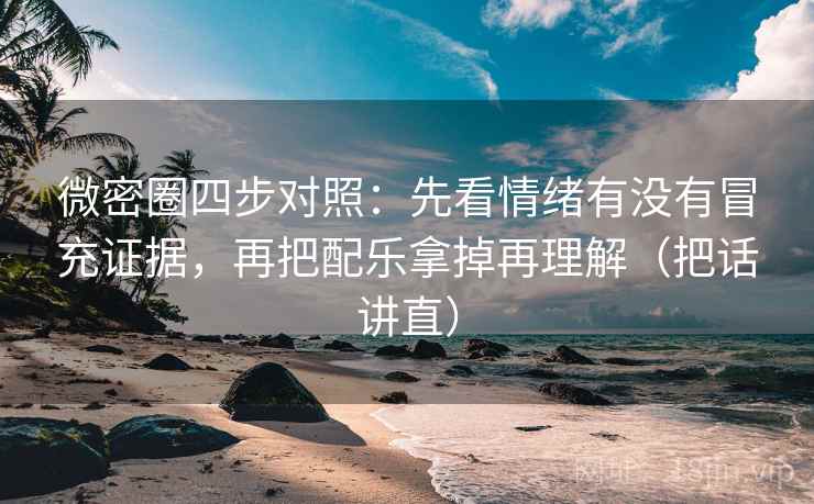微密圈四步对照：先看情绪有没有冒充证据，再把配乐拿掉再理解（把话讲直）