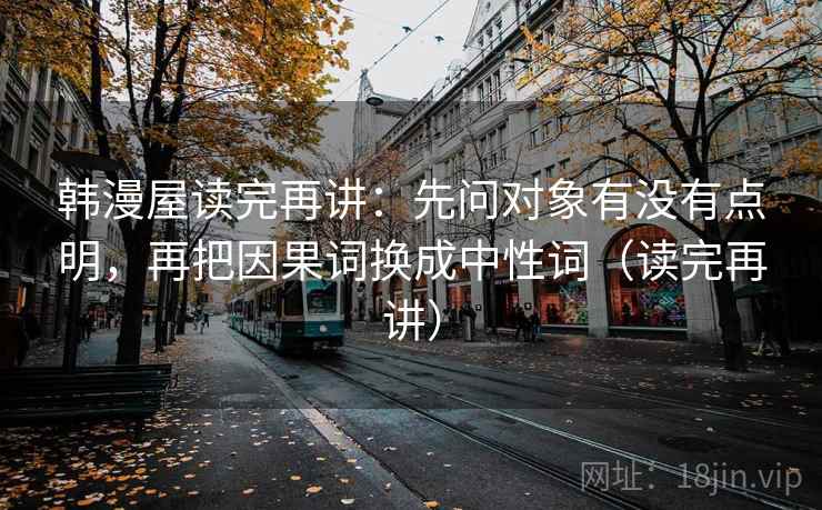 韩漫屋读完再讲：先问对象有没有点明，再把因果词换成中性词（读完再讲）