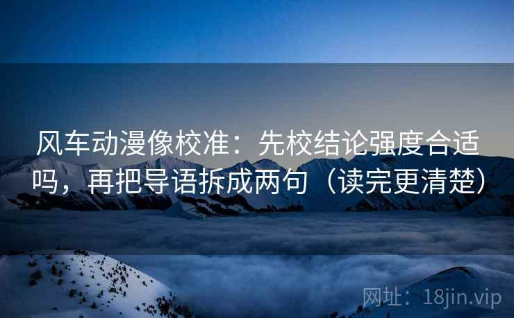 风车动漫像校准：先校结论强度合适吗，再把导语拆成两句（读完更清楚）