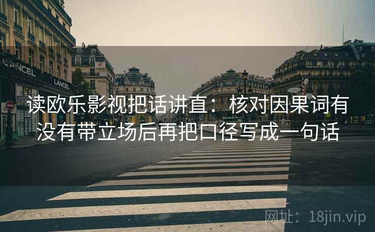 读欧乐影视把话讲直：核对因果词有没有带立场后再把口径写成一句话