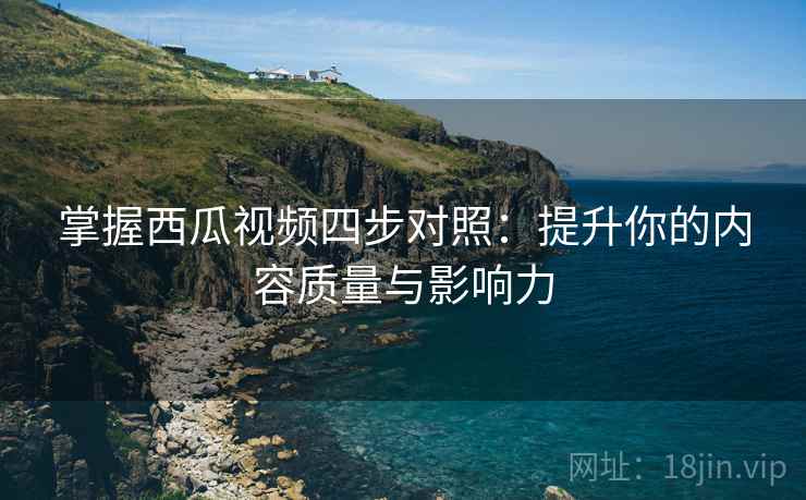 掌握西瓜视频四步对照：提升你的内容质量与影响力