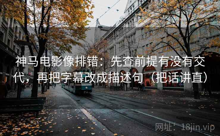 神马电影像排错：先查前提有没有交代，再把字幕改成描述句（把话讲直）