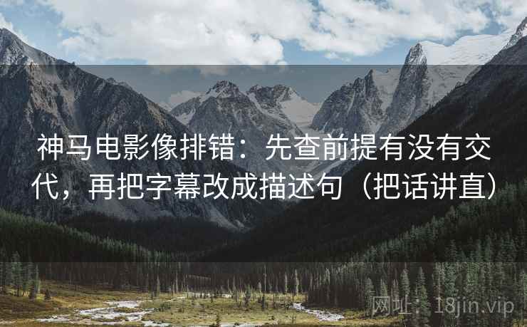神马电影像排错：先查前提有没有交代，再把字幕改成描述句（把话讲直）