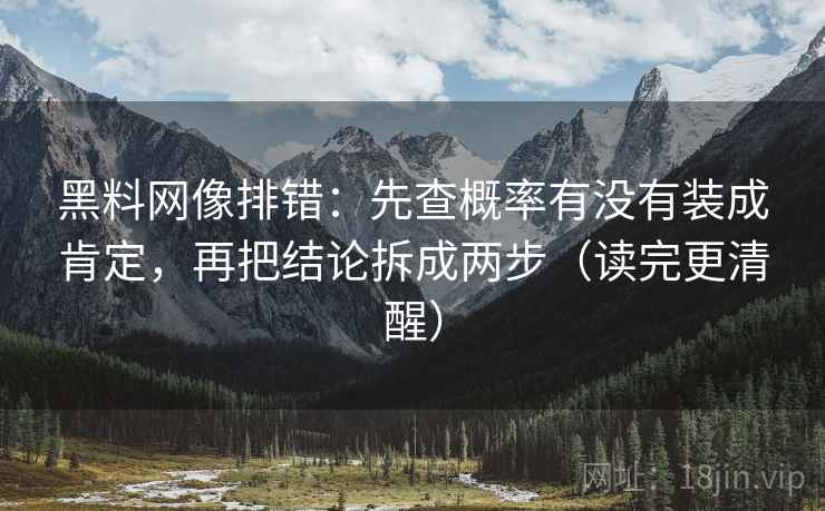 黑料网像排错：先查概率有没有装成肯定，再把结论拆成两步（读完更清醒）
