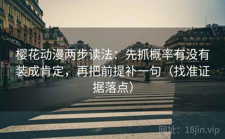 樱花动漫两步读法：先抓概率有没有装成肯定，再把前提补一句（找准证据落点）