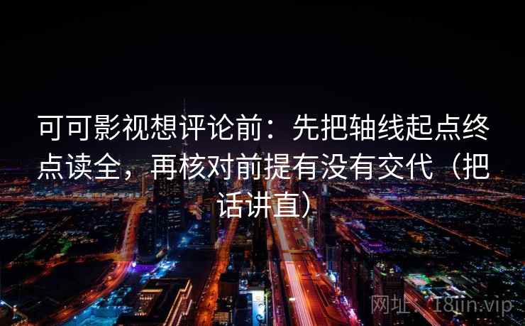 可可影视想评论前：先把轴线起点终点读全，再核对前提有没有交代（把话讲直）