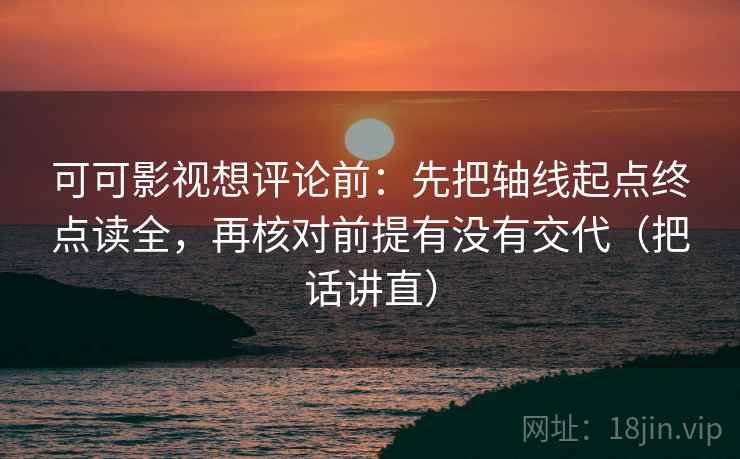可可影视想评论前：先把轴线起点终点读全，再核对前提有没有交代（把话讲直）