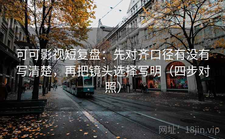 可可影视短复盘：先对齐口径有没有写清楚，再把镜头选择写明（四步对照）