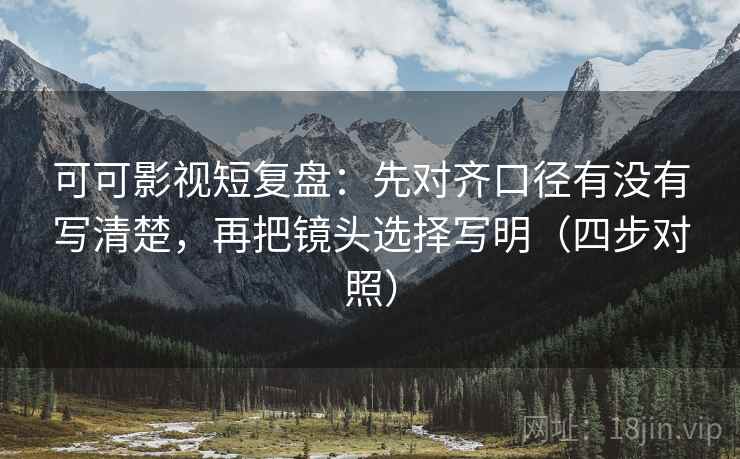 可可影视短复盘：先对齐口径有没有写清楚，再把镜头选择写明（四步对照）