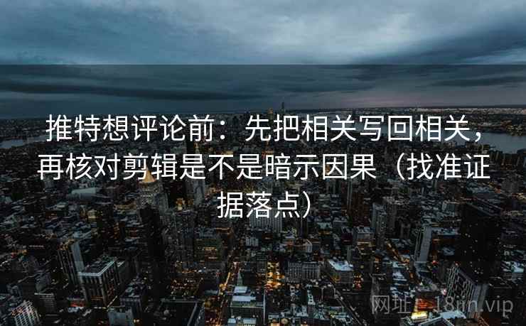 推特想评论前：先把相关写回相关，再核对剪辑是不是暗示因果（找准证据落点）