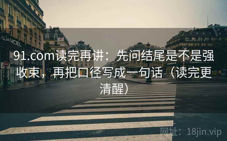 91.com读完再讲：先问结尾是不是强收束，再把口径写成一句话（读完更清醒）
