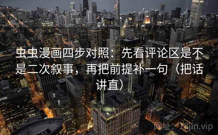 虫虫漫画四步对照：先看评论区是不是二次叙事，再把前提补一句（把话讲直）
