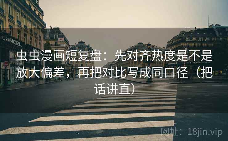 虫虫漫画短复盘：先对齐热度是不是放大偏差，再把对比写成同口径（把话讲直）