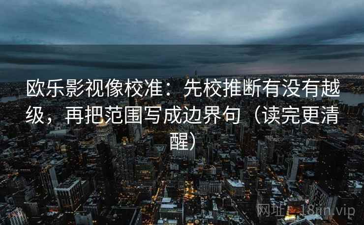 欧乐影视像校准：先校推断有没有越级，再把范围写成边界句（读完更清醒）