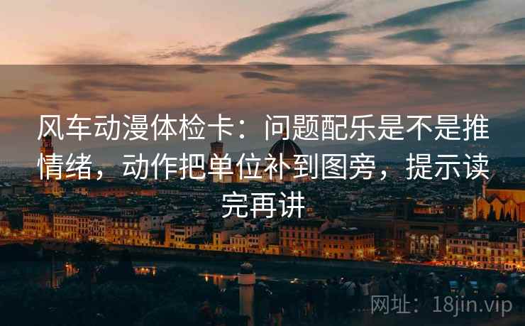 风车动漫体检卡：问题配乐是不是推情绪，动作把单位补到图旁，提示读完再讲