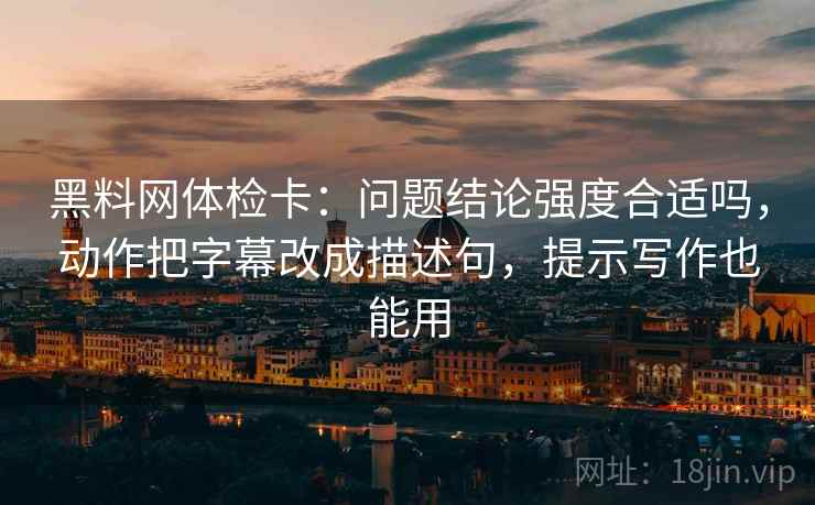 黑料网体检卡：问题结论强度合适吗，动作把字幕改成描述句，提示写作也能用