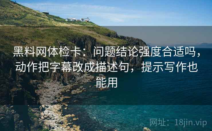 黑料网体检卡：问题结论强度合适吗，动作把字幕改成描述句，提示写作也能用