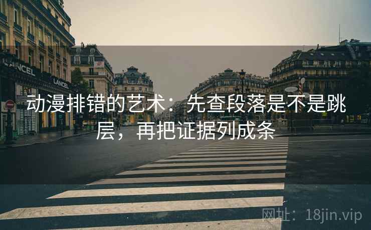 动漫排错的艺术：先查段落是不是跳层，再把证据列成条