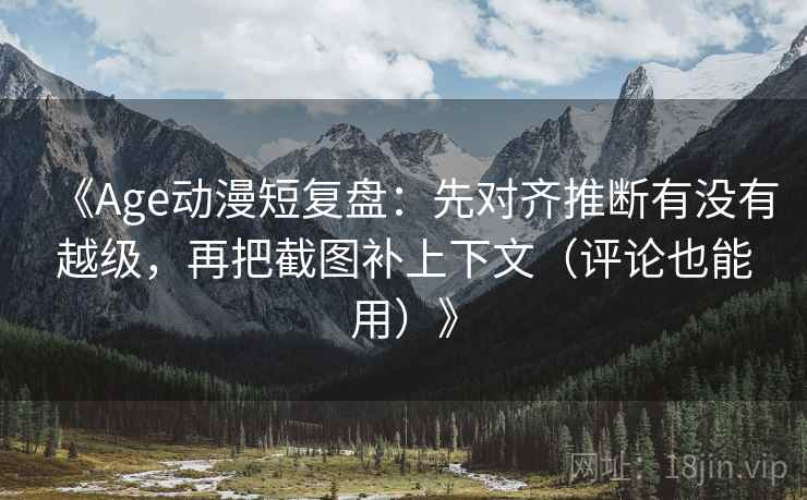 《Age动漫短复盘：先对齐推断有没有越级，再把截图补上下文（评论也能用）》
