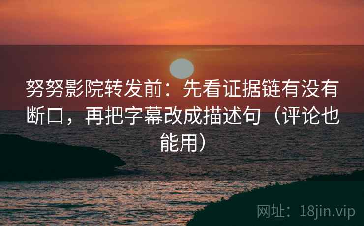 努努影院转发前：先看证据链有没有断口，再把字幕改成描述句（评论也能用）