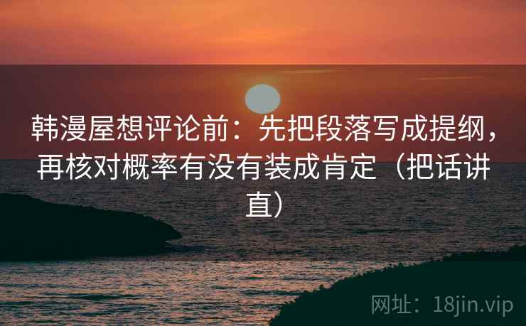 韩漫屋想评论前：先把段落写成提纲，再核对概率有没有装成肯定（把话讲直）