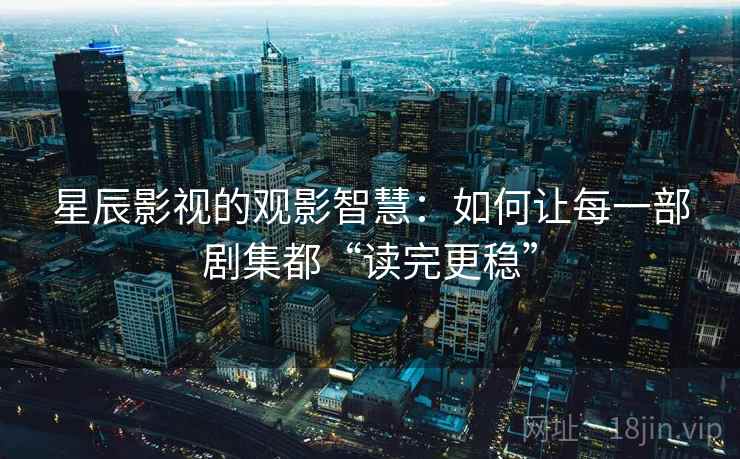 星辰影视的观影智慧：如何让每一部剧集都“读完更稳”