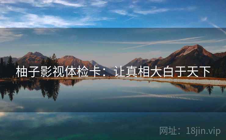 柚子影视体检卡：让真相大白于天下