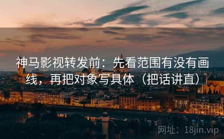 神马影视转发前：先看范围有没有画线，再把对象写具体（把话讲直）