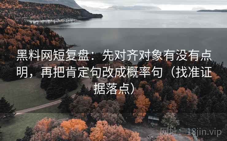 黑料网短复盘：先对齐对象有没有点明，再把肯定句改成概率句（找准证据落点）