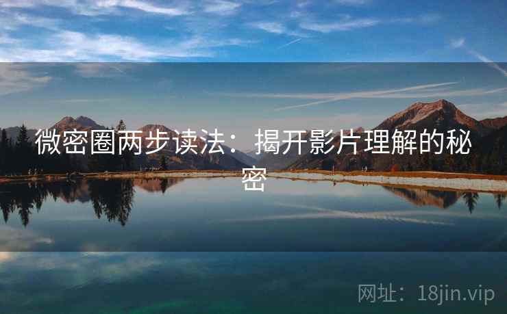 微密圈两步读法:揭开影片理解的秘密 微密圈两步读法:揭开影片理解的秘密