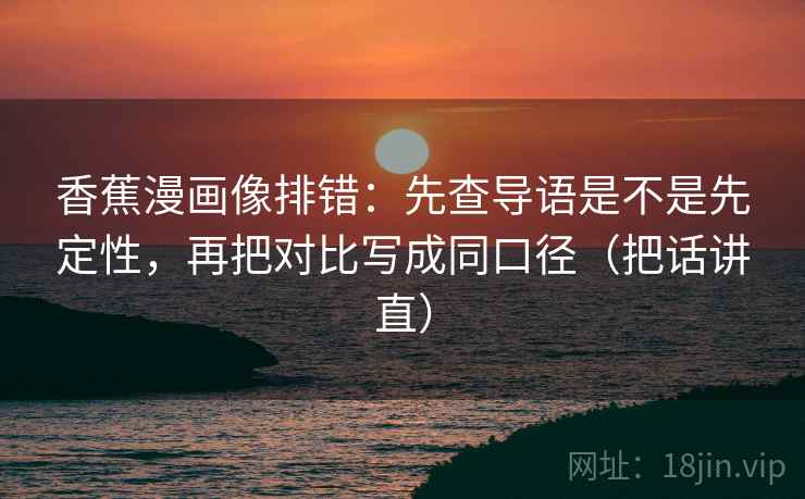 香蕉漫画像排错：先查导语是不是先定性，再把对比写成同口径（把话讲直）