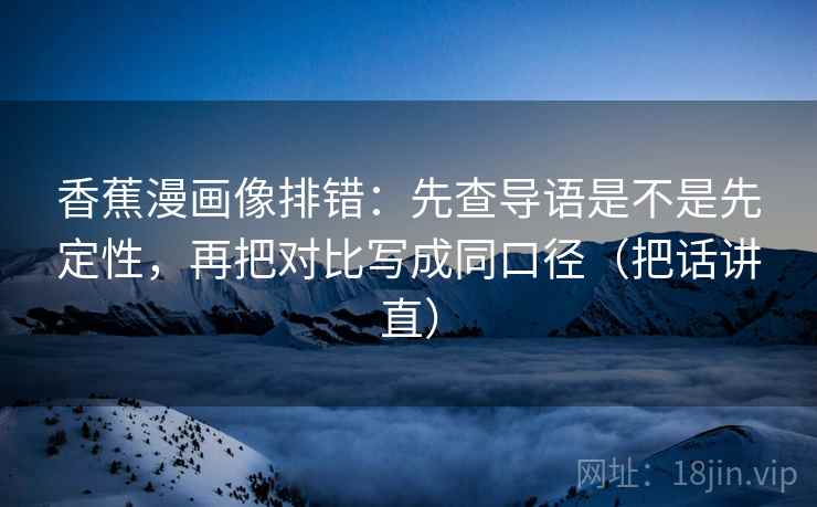 香蕉漫画像排错：先查导语是不是先定性，再把对比写成同口径（把话讲直）