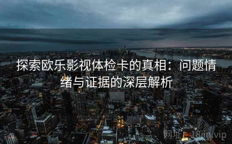 探索欧乐影视体检卡的真相：问题情绪与证据的深层解析