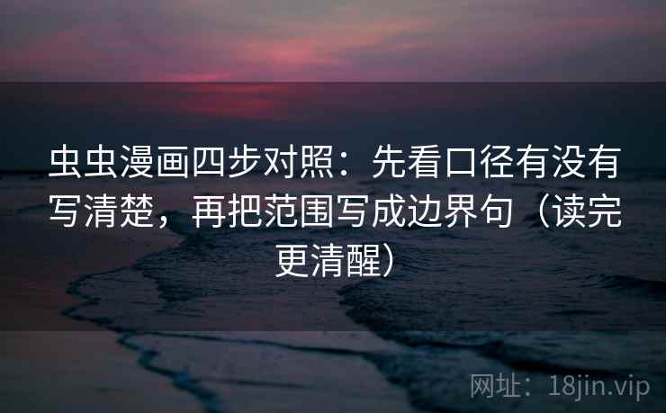 虫虫漫画四步对照：先看口径有没有写清楚，再把范围写成边界句（读完更清醒）