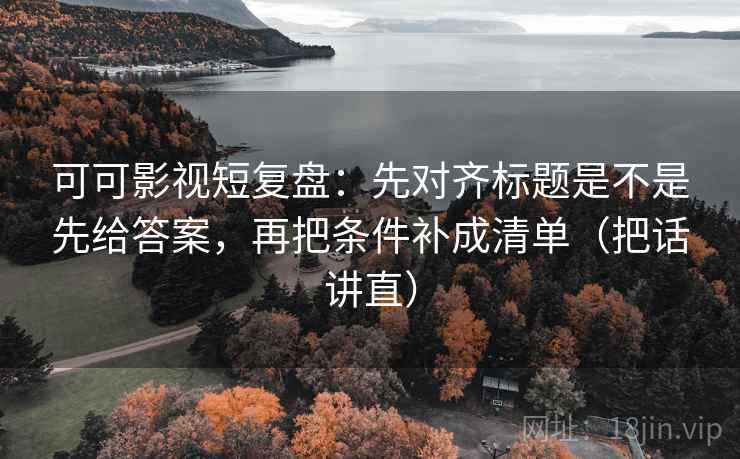 可可影视短复盘：先对齐标题是不是先给答案，再把条件补成清单（把话讲直）