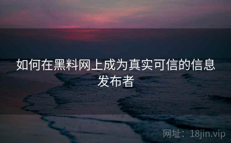 如何在黑料网上成为真实可信的信息发布者