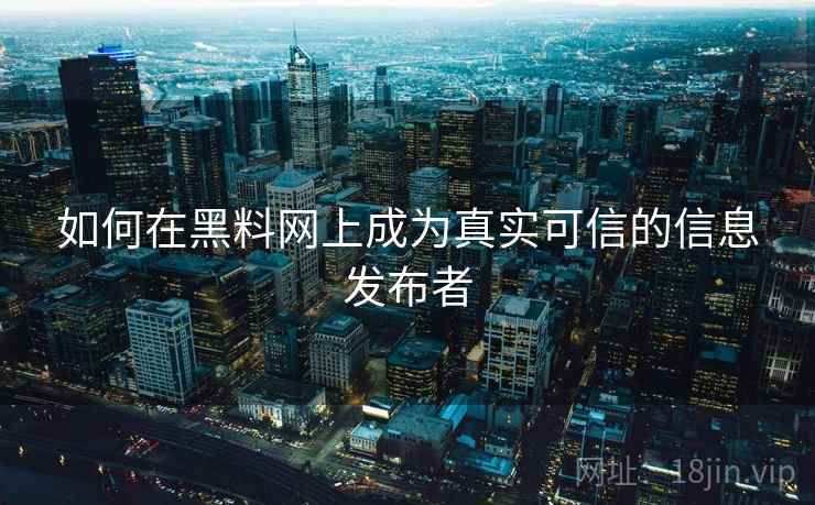 如何在黑料网上成为真实可信的信息发布者