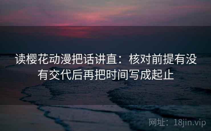读樱花动漫把话讲直：核对前提有没有交代后再把时间写成起止