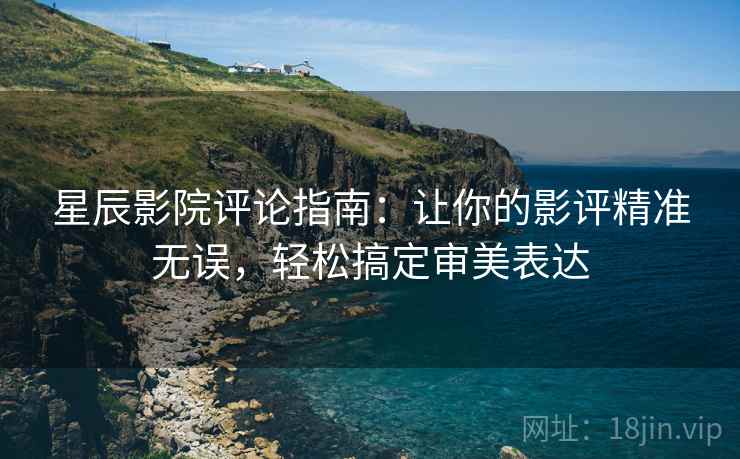 星辰影院评论指南：让你的影评精准无误，轻松搞定审美表达